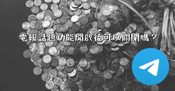 電報話題功能開啟後可以關閉嗎？