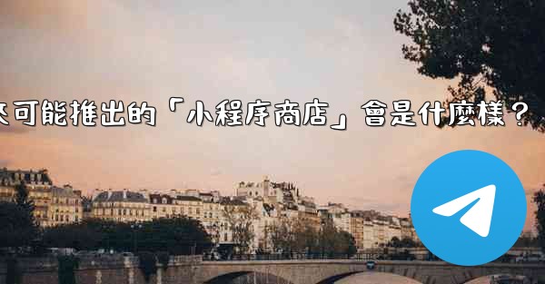 電報未來可能推出的「小程序商店」會是什麼樣？