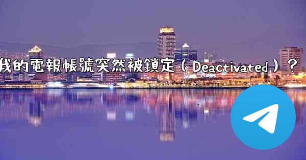 為什麼我的電報帳號突然被鎖定（Deactivated）？