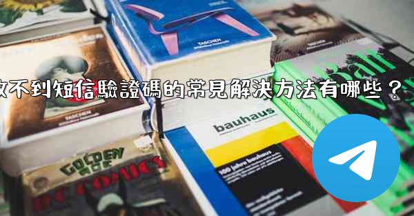 電報收不到短信驗證碼的常見解決方法有哪些？