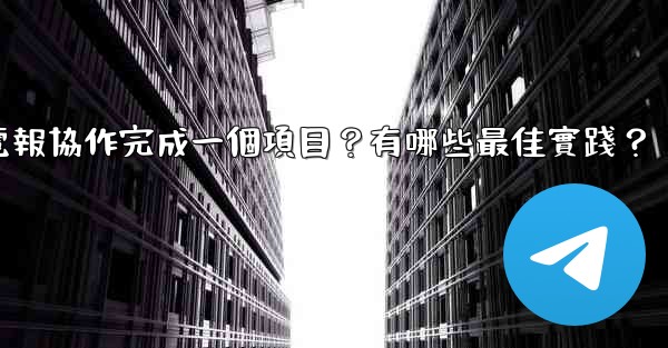 如何用電報協作完成一個項目？有哪些最佳實踐？
