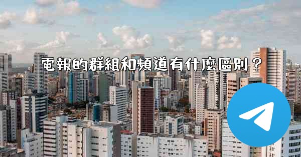 電報的群組和頻道有什麼區別？