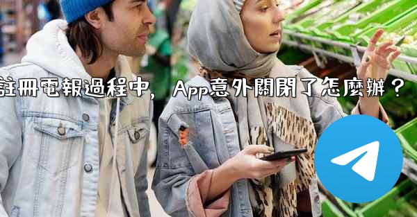 註冊電報過程中，App意外關閉了怎麼辦？