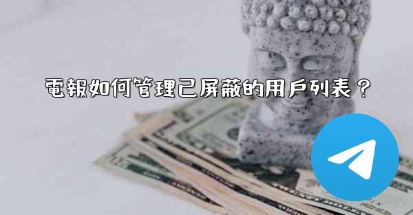 電報如何管理已屏蔽的用戶列表？