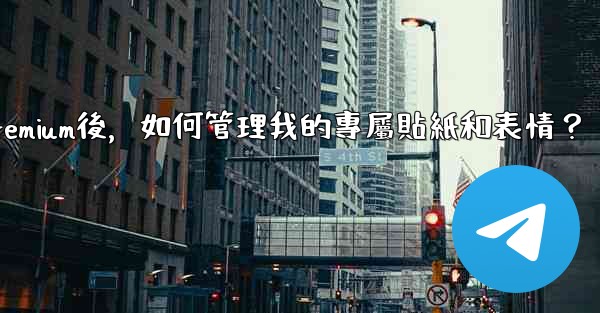 電報訂閱Premium後，如何管理我的專屬貼紙和表情？