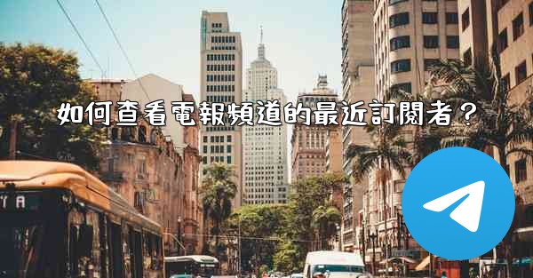 如何查看電報頻道的最近訂閱者？