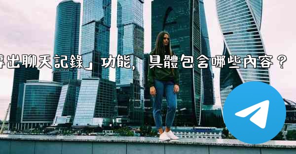 使用電報官方「導出聊天記錄」功能，具體包含哪些內容？