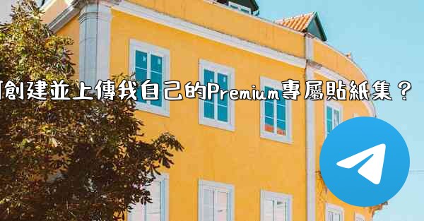 電報如何創建並上傳我自己的Premium專屬貼紙集？