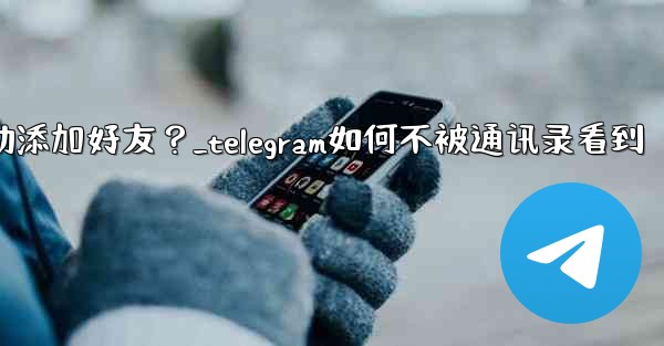 Telegram跳過同步通訊錄後，如何手動添加好友？_telegram如何不被通讯录看到