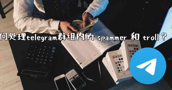 如何處理Telegram群組內的 spammer 和 troll？,如何处理telegram群组内的 spammer 和 troll？