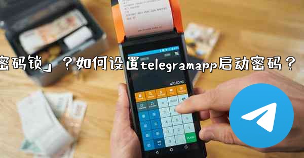 Telegram什麼是「密碼鎖」？如何設置TelegramApp啟動密碼？;telegram什麼是「密码锁」？如何设置telegramapp启动密码？