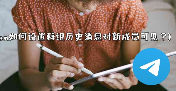 Telegram如何設置群組歷史消息對新成員可見？(telegram如何设置群组历史消息对新成员可见？)