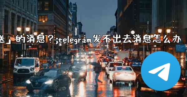 Telegram如何重新發送「未發送」的消息？;telegram发不出去消息怎么办