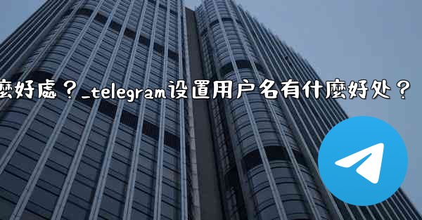 Telegram設置用戶名有什麼好處？_telegram设置用户名有什麼好处？