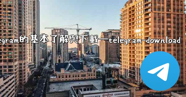 第一部分 認知與獲取 關於Telegram的基本了解與下載—telegram-download