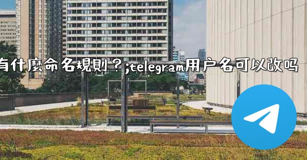Telegram用戶名有什麼命名規則？;telegram用户名可以改吗