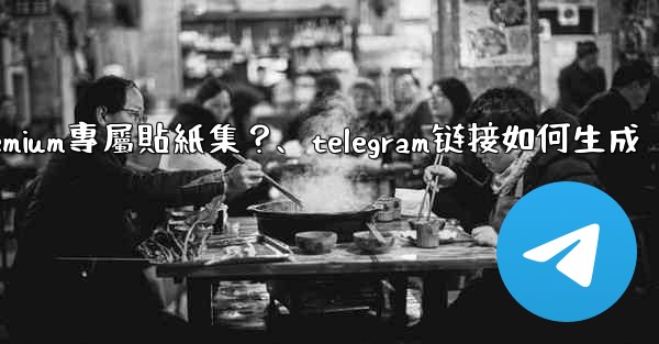Telegram如何創建並上傳我自己的Premium專屬貼紙集？、telegram链接如何生成