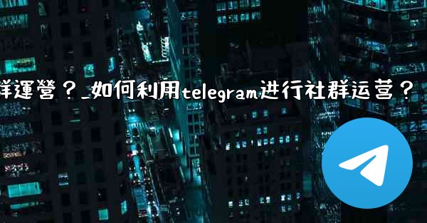 如何利用Telegram進行社群運營？_如何利用telegram进行社群运营？