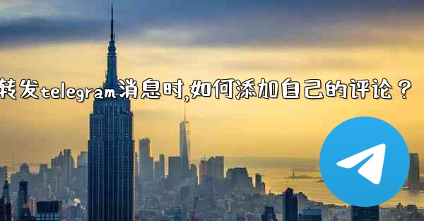 轉發Telegram消息時，如何添加自己的評論？_转发telegram消息时,如何添加自己的评论？