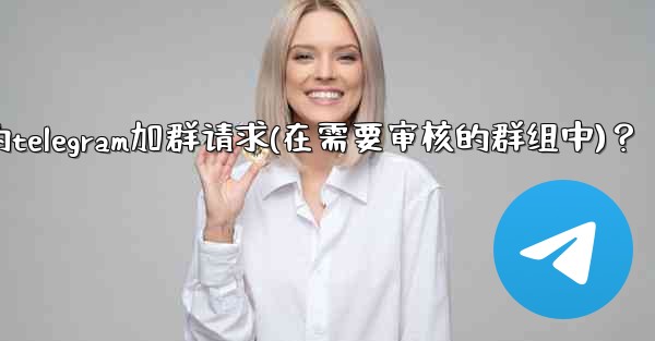 如何批准或拒絕用戶的Telegram加群請求（在需要審核的群組中）？,如何批准或拒绝用户的telegram加群请求(在需要审核的群组中)？
