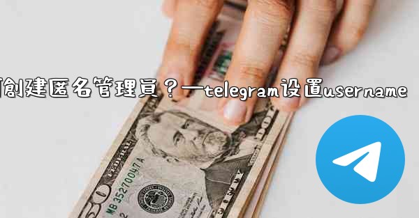 Telegram如何創建匿名管理員？—telegram设置username