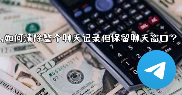 Telegram如何清除整個聊天記錄但保留聊天窗口？—telegram如何清除整个聊天记录但保留聊天窗口？