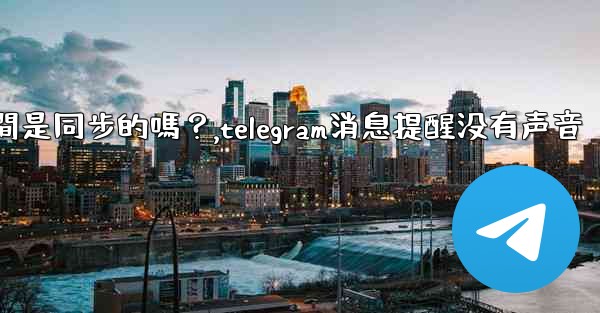 Telegram消息在設備之間是同步的嗎？,telegram消息提醒没有声音