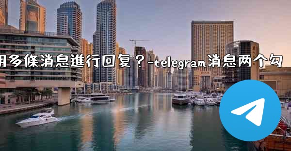 Telegram如何引用多條消息進行回复？-telegram消息两个勾