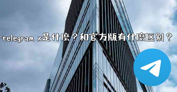 Telegram X是什麼？和官方版有什麼區別？—telegram x是什麼？和官方版有什麼区别？
