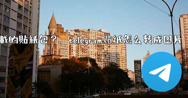 如何刪除Telegram已下載的貼紙包？、telegram贴纸怎么转成图片