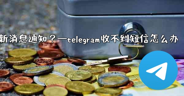 為什麼我收不到任何Telegram新消息通知？—telegram收不到短信怎么办