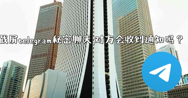 截屏Telegram秘密聊天，對方會收到通知嗎？-截屏telegram秘密聊天,对方会收到通知吗？