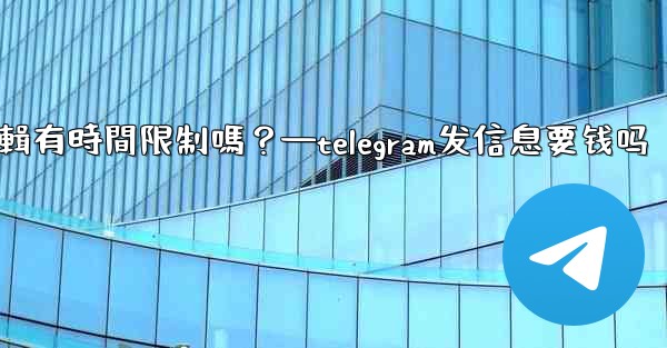 Telegram消息編輯有時間限制嗎？—telegram发信息要钱吗