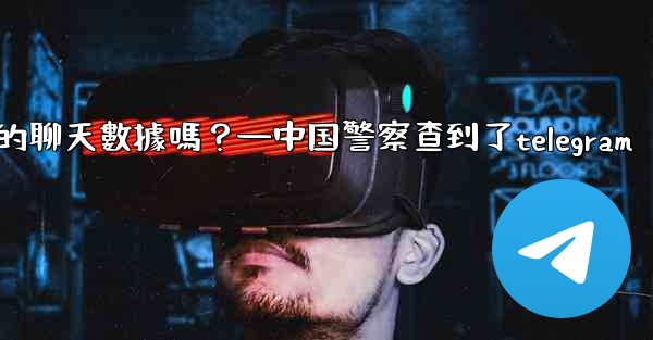 執法機構可以向Telegram索取我的聊天數據嗎？—中国警察查到了telegram