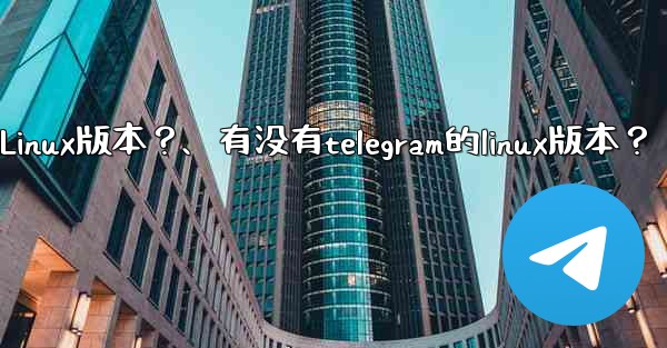 有沒有Telegram的Linux版本？、有没有telegram的linux版本？