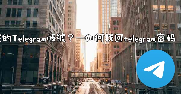 如何申訴和恢復被鎖定的Telegram帳號？—如何找回telegram密码