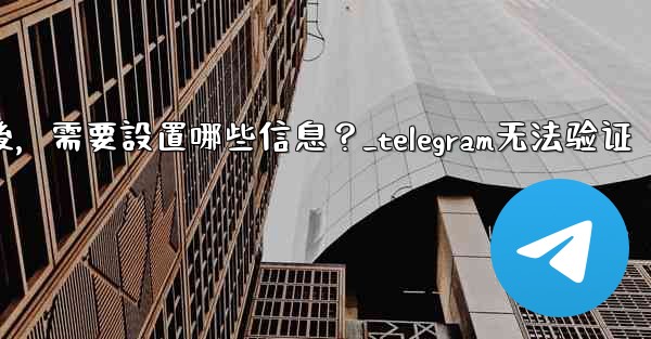 驗證Telegram成功後，需要設置哪些信息？_telegram无法验证