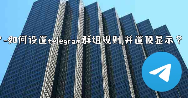 如何設置Telegram群組規則，並置頂顯示？-如何设置telegram群组规则,并置顶显示？