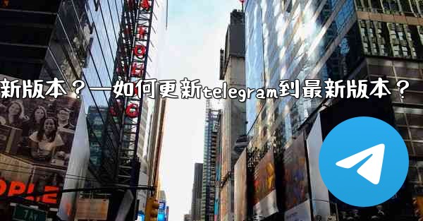 如何更新Telegram到最新版本？—如何更新telegram到最新版本？
