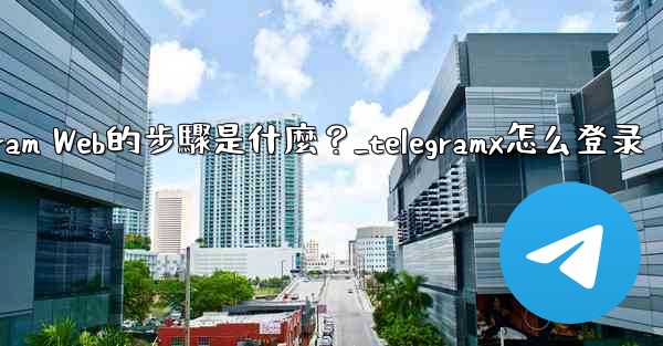 登入Telegram Web的步驟是什麼？_telegramx怎么登录