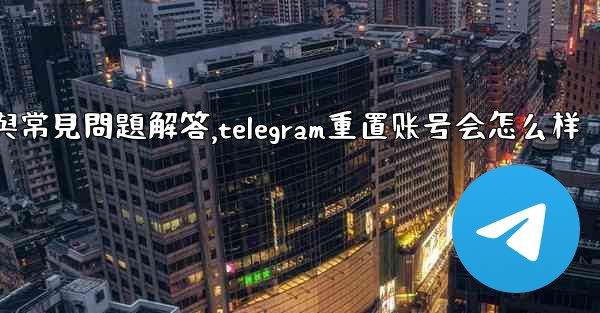 初始化Telegram：全面使用指南與常見問題解答,telegram重置账号会怎么样