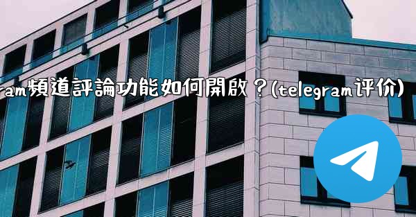 Telegram頻道評論功能如何開啟？(telegram评价)