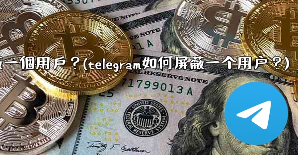 Telegram如何屏蔽一個用戶？(telegram如何屏蔽一个用户？)