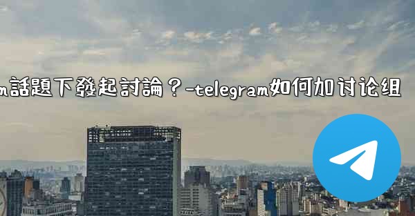 如何在特定的Telegram話題下發起討論？-telegram如何加讨论组