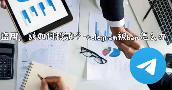 發現我的Telegram內容被他人盜用，該如何投訴？-telegram被ban怎么办