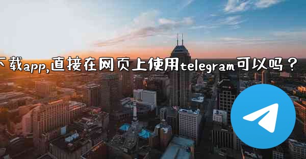 我可以不下載App，直接在網頁上使用Telegram可以嗎？-我可以不下载app,直接在网页上使用telegram可以吗？