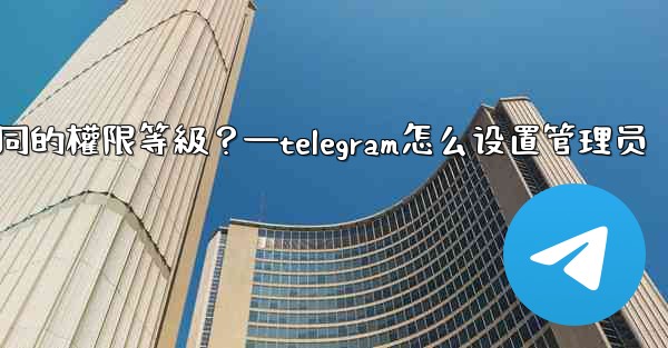 如何為Telegram頻道管理員設置不同的權限等級？—telegram怎么设置管理员