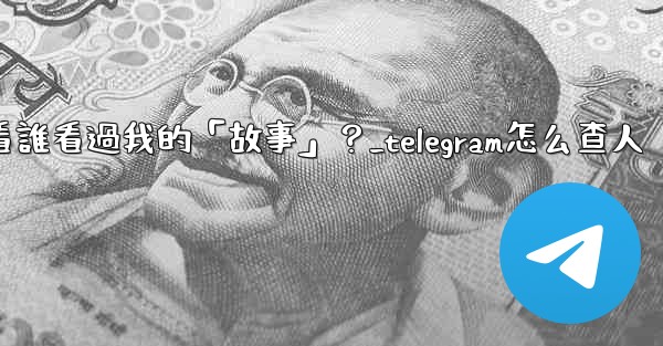 Telegram如何查看誰看過我的「故事」？_telegram怎么查人