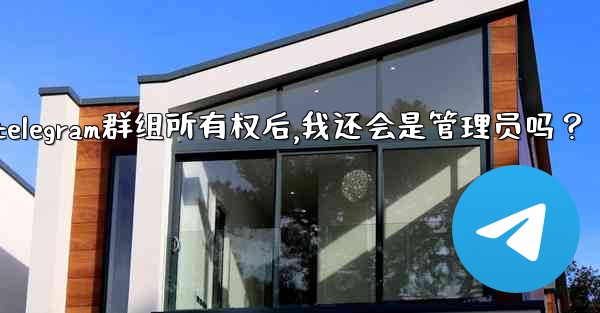 轉移Telegram群組所有權後，我還會是管理員嗎？;转移telegram群组所有权后,我还会是管理员吗？