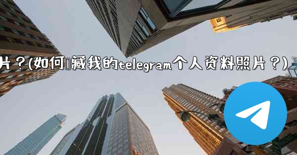 如何隱藏我的Telegram個人資料照片？(如何隐藏我的telegram个人资料照片？)